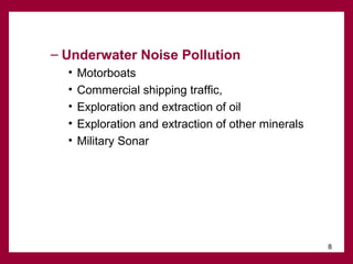 – Underwater Noise Pollution
•
•
•
•
•

Motorboats
Commercial shipping traffic,
Exploration and extraction of oil
Exploration and extraction of other minerals
Military Sonar

8

 