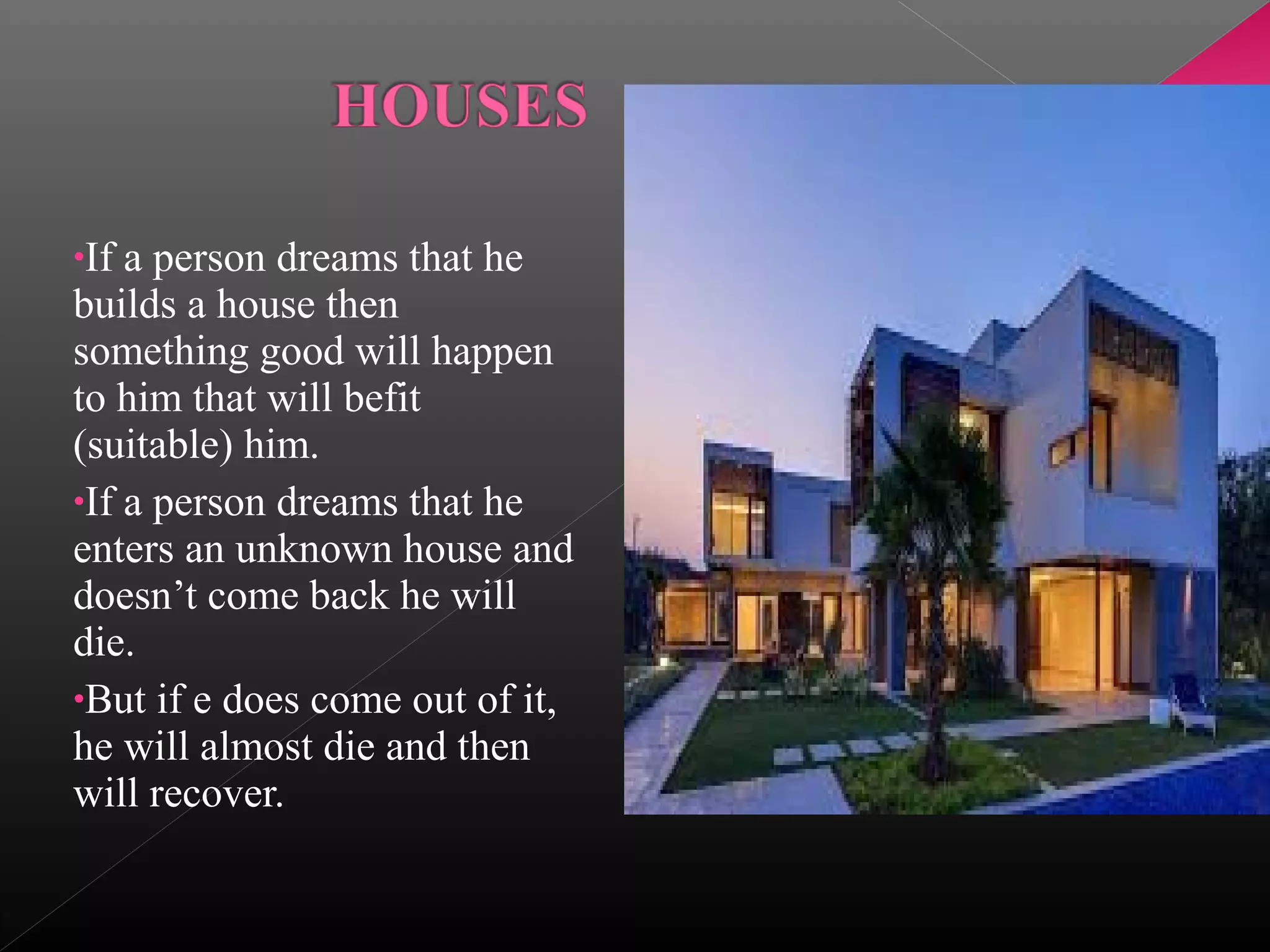•If

a person dreams that he
builds a house then
something good will happen
to him that will befit
(suitable) him.
•If a person dreams that he
enters an unknown house and
doesn’t come back he will
die.
•But if e does come out of it,
he will almost die and then
will recover.

 