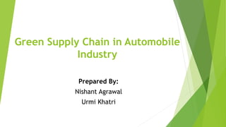 Green Supply Chain in Automobile
Industry
Prepared By:
Nishant Agrawal
Urmi Khatri
 