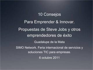 10 Consejos Para Emprender & Innovar. Propuestas de Steve Jobs y otros emprendedores de éxito Guadalupe de la Mata SIMO Network. Feria internacional de servicios y soluciones TIC para empresas. 6 octubre 2011 