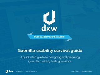 @thedxw www.dxw.com @lily_dart @rosebotanic@thedxw www.dxw.com @lily_dart @rosebotanic
Guerrilla usability survival guide
A quick-start guide to designing and preparing
guerrilla usability testing sessions
 