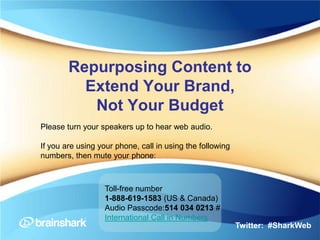 Repurposing Content to
          Extend Your Brand,
           Not Your Budget
Please turn your speakers up to hear web audio.

If you are using your phone, call in using the following
numbers, then mute your phone:



                  Toll-free number
                  1-888-619-1583 (US & Canada)
                  Audio Passcode:514 034 0213 #
                  International Call in Numbers
                                                           Twitter: #SharkWeb
 