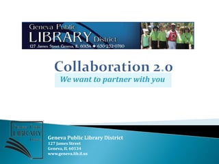 Collaboration 2.0 We want to partner with you Geneva Public Library District 127 James Street Geneva, IL 60134 www.geneva.lib.il.us 