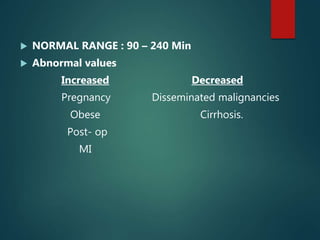  NORMAL RANGE : 90 – 240 Min
 Abnormal values
Increased Decreased
Pregnancy Disseminated malignancies
Obese Cirrhosis.
Post- op
MI
 