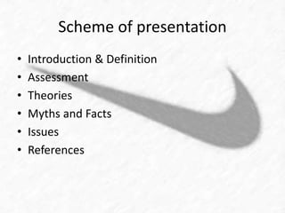 Scheme of presentation 
• Introduction & Definition 
• Assessment 
• Theories 
• Myths and Facts 
• Issues 
• References 
 
