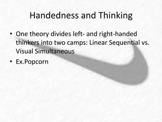 Handedness and Thinking 
• One theory divides left- and right-handed 
thinkers into two camps: Linear Sequential vs. 
Visual Simultaneous 
• Ex.Popcorn 
 