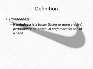 Definition 
• Handedness: 
– Handedness is a better (faster or more precise) 
performance or individual preference for use of 
a hand. 
 
