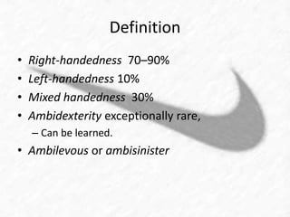 Definition 
• Right-handedness 70–90% 
• Left-handedness 10% 
• Mixed handedness 30% 
• Ambidexterity exceptionally rare, 
– Can be learned. 
• Ambilevous or ambisinister 
 