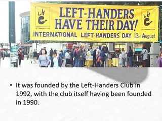 • It was founded by the Left-Handers Club in 
1992, with the club itself having been founded 
in 1990. 
 