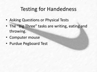 Testing for Handedness 
• Asking Questions or Physical Tests 
• The “Big Three” tasks are writing, eating and 
throwing. 
• Computer mouse 
• Purdue Pegboard Test 
 