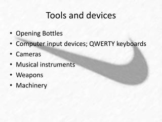 Tools and devices 
• Opening Bottles 
• Computer input devices; QWERTY keyboards 
• Cameras 
• Musical instruments 
• Weapons 
• Machinery 
 