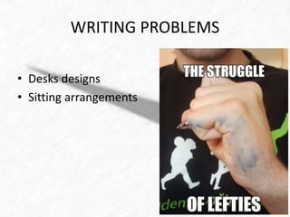 WRITING PROBLEMS 
• Desks designs 
• Sitting arrangements 
 