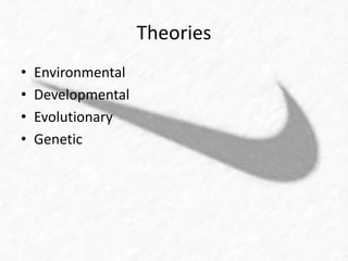 Theories 
• Environmental 
• Developmental 
• Evolutionary 
• Genetic 
 