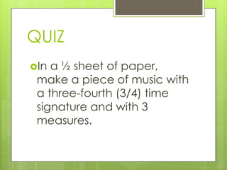QUIZ
In a ½ sheet of paper,
make a piece of music with
a three-fourth (3/4) time
signature and with 3
measures.
 