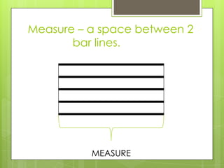 Measure – a space between 2
bar lines.
MEASURE
 