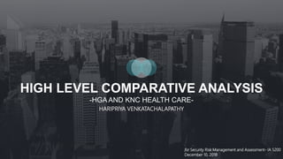 HIGH LEVEL COMPARATIVE ANALYSIS
-HGA AND KNC HEALTH CARE-
HARIPRIYA VENKATACHALAPATHY
for Security Risk Management and Assessment- IA 5200
December 10, 2018
 