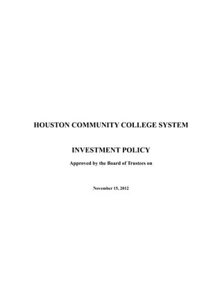 HOUSTON COMMUNITY COLLEGE SYSTEM

INVESTMENT POLICY
Approved by the Board of Trustees on

November 15, 2012

 