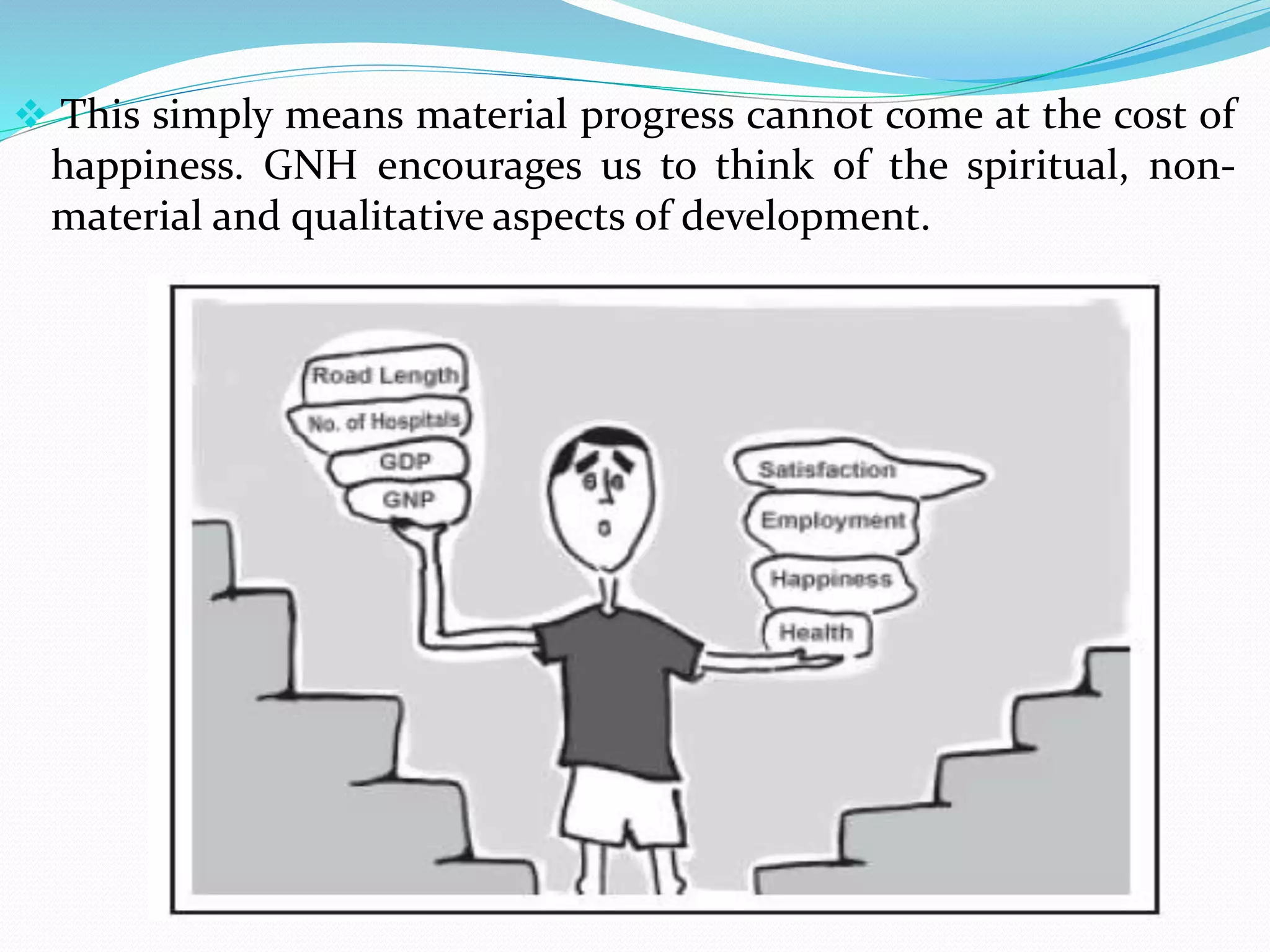  This simply means material progress cannot come at the cost of
happiness. GNH encourages us to think of the spiritual, non-
material and qualitative aspects of development.
 