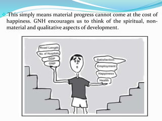  This simply means material progress cannot come at the cost of
happiness. GNH encourages us to think of the spiritual, non-
material and qualitative aspects of development.
 
