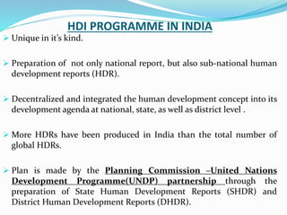 HDI PROGRAMME IN INDIA
 Unique in it’s kind.
 Preparation of not only national report, but also sub-national human
devel...