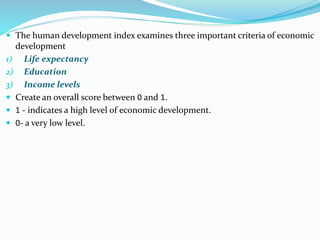  The human development index examines three important criteria of economic
development
1) Life expectancy
2) Education
3)...