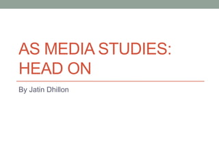AS MEDIA STUDIES:
HEAD ON
By Jatin Dhillon
 