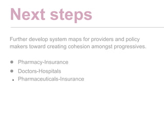 Next steps
Further develop system maps for providers and policy
makers toward creating cohesion amongst progressives.

● Pharmacy-Insurance
● Doctors-Hospitals
 ●   Pharmaceuticals-Insurance
 