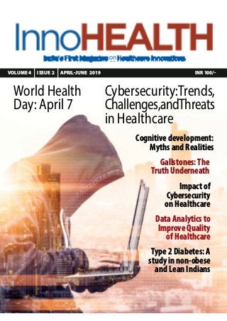 VOLUME 4 ISSUE 2 APRIL-JUNE 2019  INR 100/-
on
Impact of
Cybersecurity
on Healthcare
Data Analytics to
Improve Quality
of Healthcare
Type 2 Diabetes: A
study in non-obese
and Lean Indians
Cognitive development:
Myths and Realities
Gallstones:The
Truth Underneath
World Health
Day: April 7
Cybersecurity:Trends,
Challenges,andThreats
in Healthcare
 