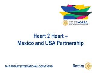 2016 ROTARY INTERNATIONAL CONVENTION
Heart 2 Heart –
Mexico and USA Partnership
 