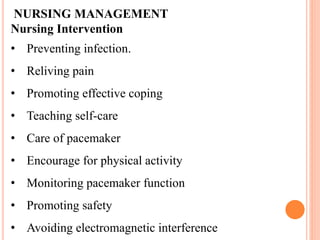 NURSING MANAGEMENT
Nursing Intervention
• Preventing infection.
• Reliving pain
• Promoting effective coping
• Teaching self-care
• Care of pacemaker
• Encourage for physical activity
• Monitoring pacemaker function
• Promoting safety
• Avoiding electromagnetic interference
 