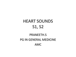 HEART SOUNDS
S1, S2
PRANEETH.S
PG IN GENERAL MEDICINE
AMC
 