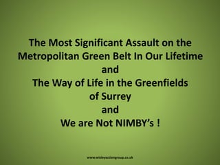 The Most Significant Assault on the
Metropolitan Green Belt In Our Lifetime
and
The Way of Life in the Greenfields
of Surrey
and
We are Not NIMBY’s !
www.wisleyactiongroup.co.uk
 