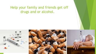 Help your family and friends get off
drugs and or alcohol.
 