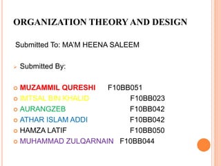 ORGANIZATION THEORY AND DESIGN
Submitted To: MA’M HEENA SALEEM
 Submitted By:
 MUZAMMIL QURESHI F10BB051
 IMTSAL BIN KHALID F10BB023
 AURANGZEB F10BB042
 ATHAR ISLAM ADDI F10BB042
 HAMZA LATIF F10BB050
 MUHAMMAD ZULQARNAIN F10BB044
 