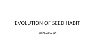 EVOLUTION OF SEED HABIT
SANGRAM SAHOO
 