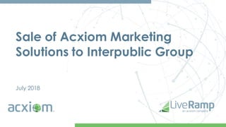 Sale of Acxiom Marketing
Solutions to Interpublic Group
July 2018
 