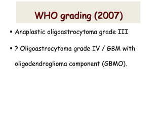  Anaplastic oligoastrocytoma grade III
 ? Oligoastrocytoma grade IV / GBM with
oligodendroglioma component (GBMO).
WHO grading (2007)
 