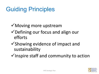 Guiding Principles
Moving more upstream
Defining our focus and align our
efforts
Showing evidence of impact and
sustainability
Inspire staff and community to action
HHS Strategic Plan
 