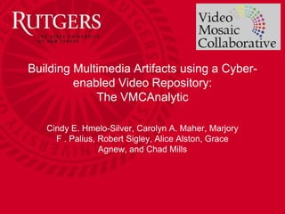 Building Multimedia Artifacts using a Cyber-
         enabled Video Repository:
             The VMCAnalytic

   Cindy E. Hmelo-Silver, Carolyn A. Maher, Marjory
     F . Palius, Robert Sigley, Alice Alston, Grace
                 Agnew, and Chad Mills
 