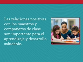 Las relaciones positivas
con los maestros y
compañeros de clase
son importante para el
aprendizaje y desarrollo
saludable.
 