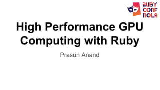 High Performance GPU
Computing with Ruby
Prasun Anand
 