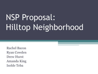 NSP Proposal:  Hilltop Neighborhood Rachel Bacon  Ryan Cowden  Drew Hurst  Amanda King  Isolde Teba 