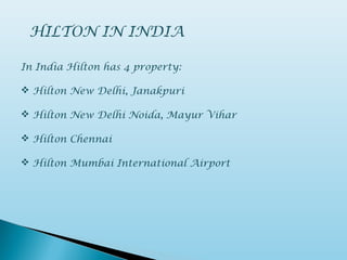 HILTON IN INDIA
In India Hilton has 4 property:
 Hilton New Delhi, Janakpuri
 Hilton New Delhi Noida, Mayur Vihar
 Hilton Chennai
 Hilton Mumbai International Airport
 