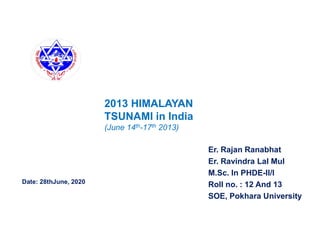 Er. Rajan Ranabhat
Er. Ravindra Lal Mul
M.Sc. In PHDE-II/I
Roll no. : 12 And 13
SOE, Pokhara University
2013 HIMALAYAN
TSUNAMI in India
(June 14th-17th 2013)
Date: 28thJune, 2020
 