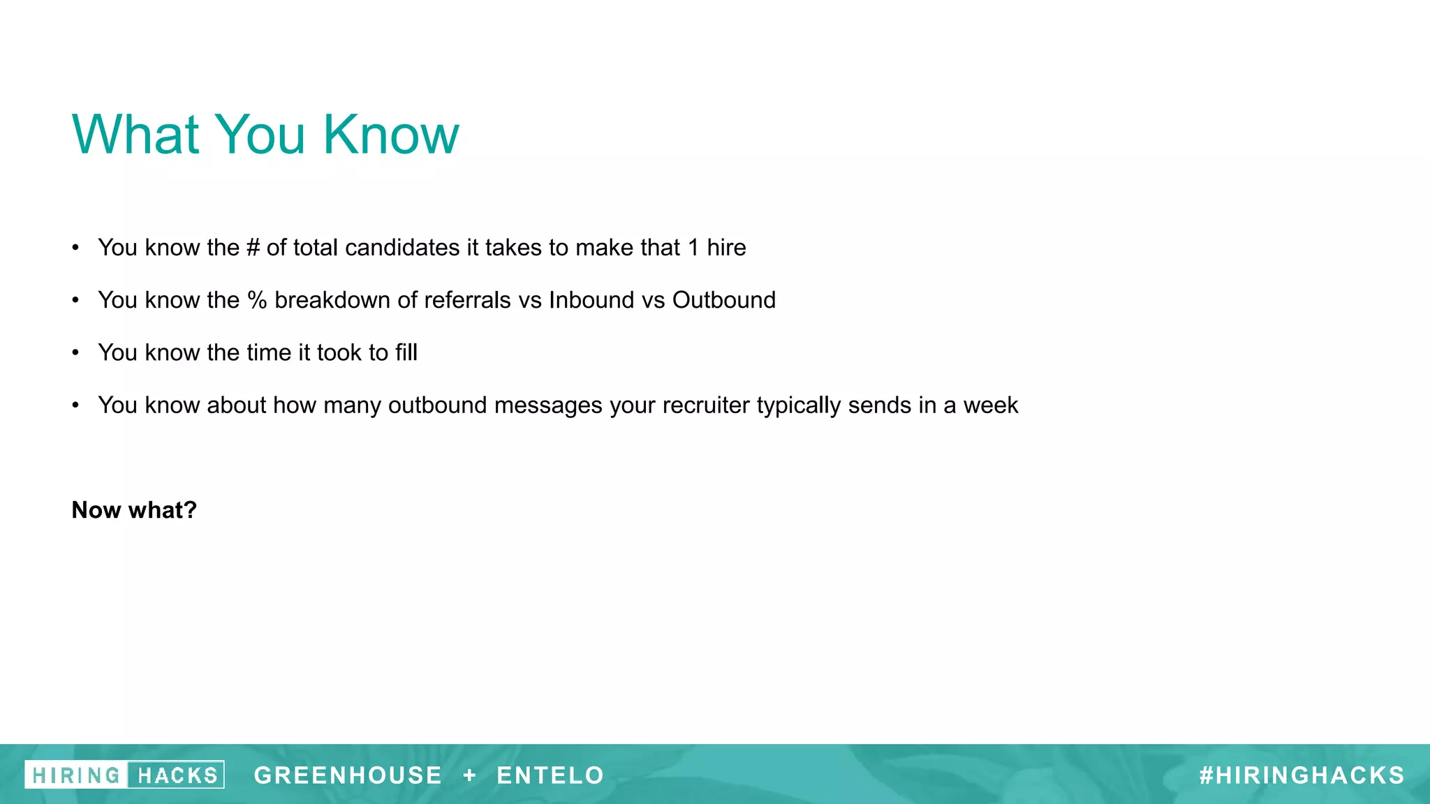 • You know the # of total candidates it takes to make that 1 hire
• You know the % breakdown of referrals vs Inbound vs Outbound
• You know the time it took to fill
• You know about how many outbound messages your recruiter typically sends in a week
Now what?
What You Know
#HIRINGHACKSGREENHOUSE + ENTELO
 