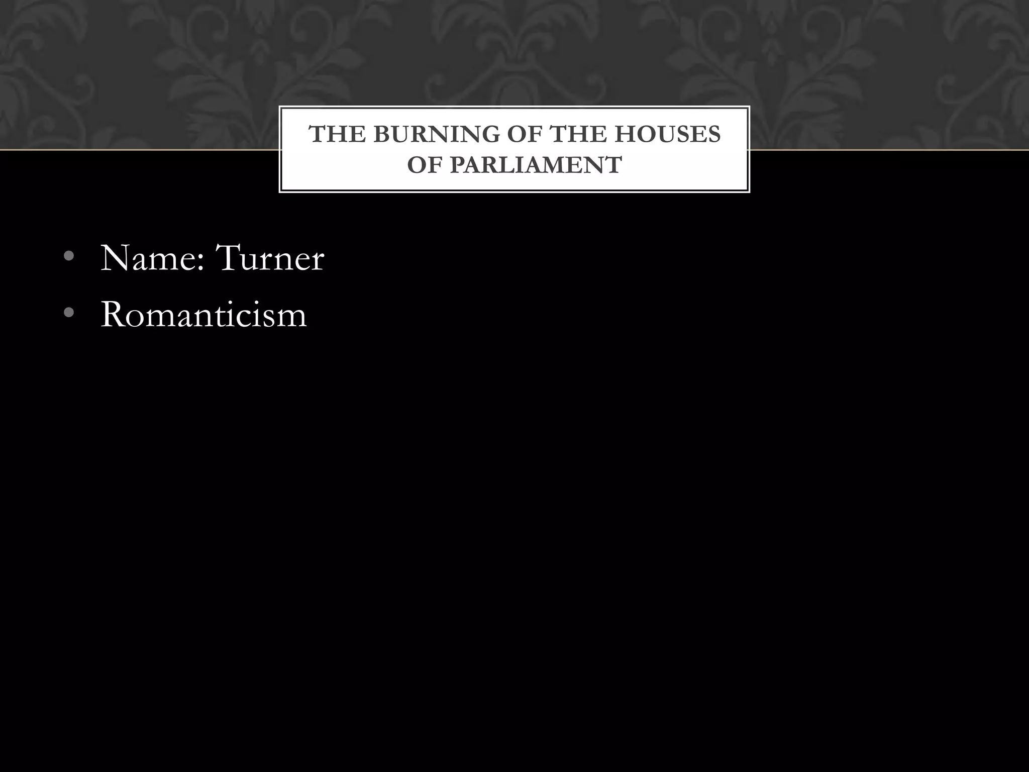 THE BURNING OF THE HOUSES
                   OF PARLIAMENT


• Name: Turner
• Romanticism
 