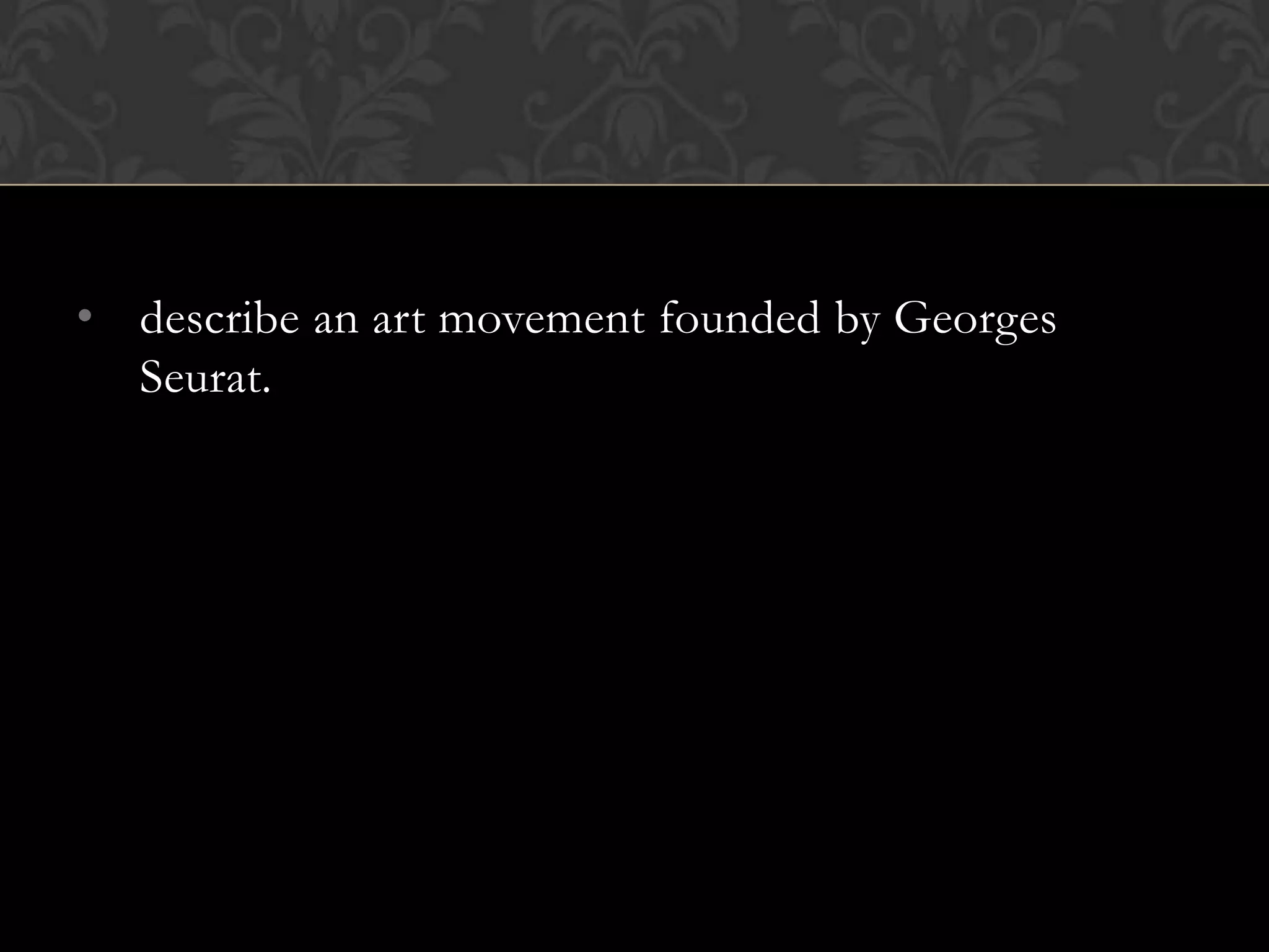 • describe an art movement founded by Georges
  Seurat.
 