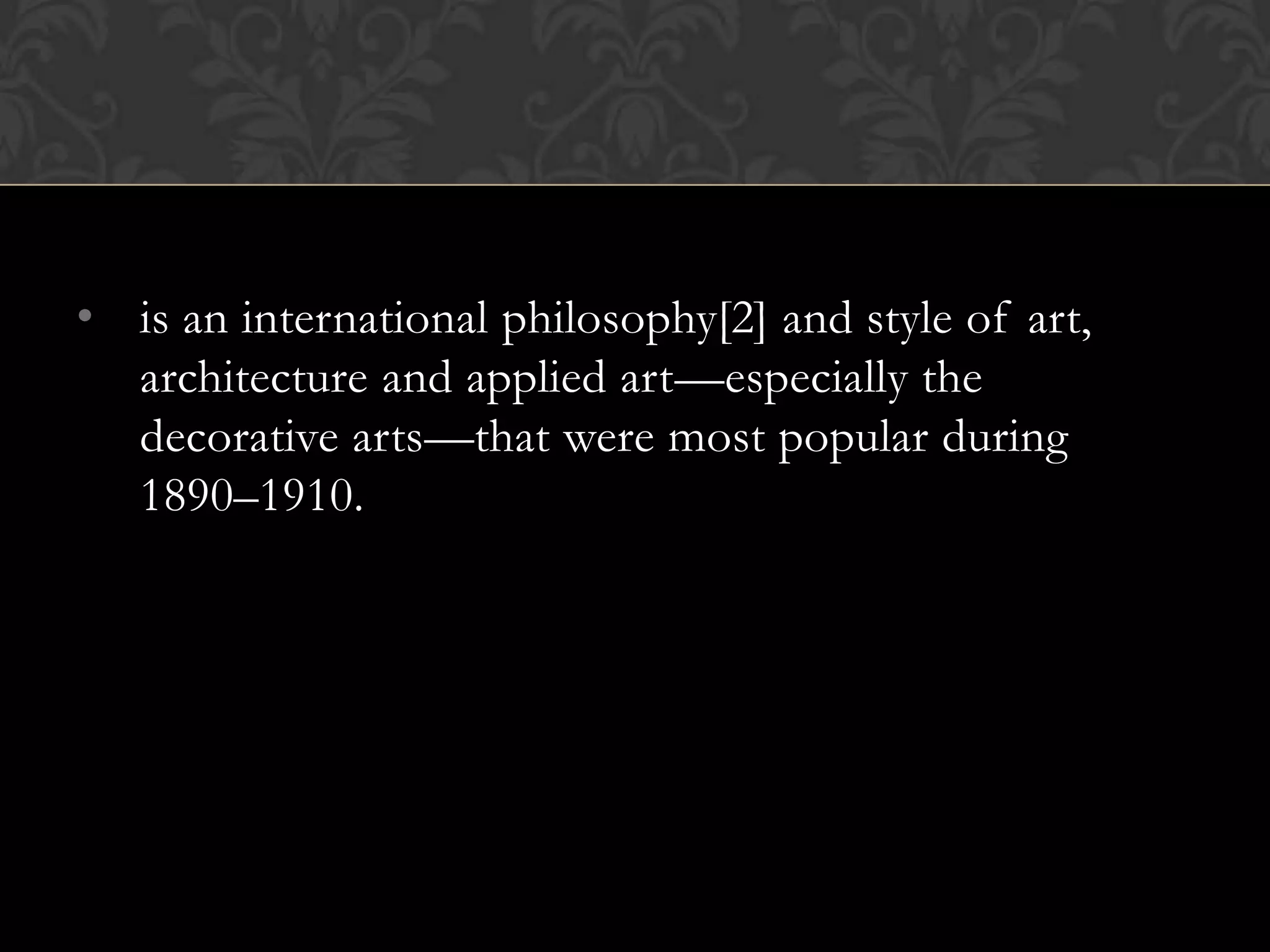 • is an international philosophy[2] and style of art,
  architecture and applied art—especially the
  decorative arts—that were most popular during
  1890–1910.
 