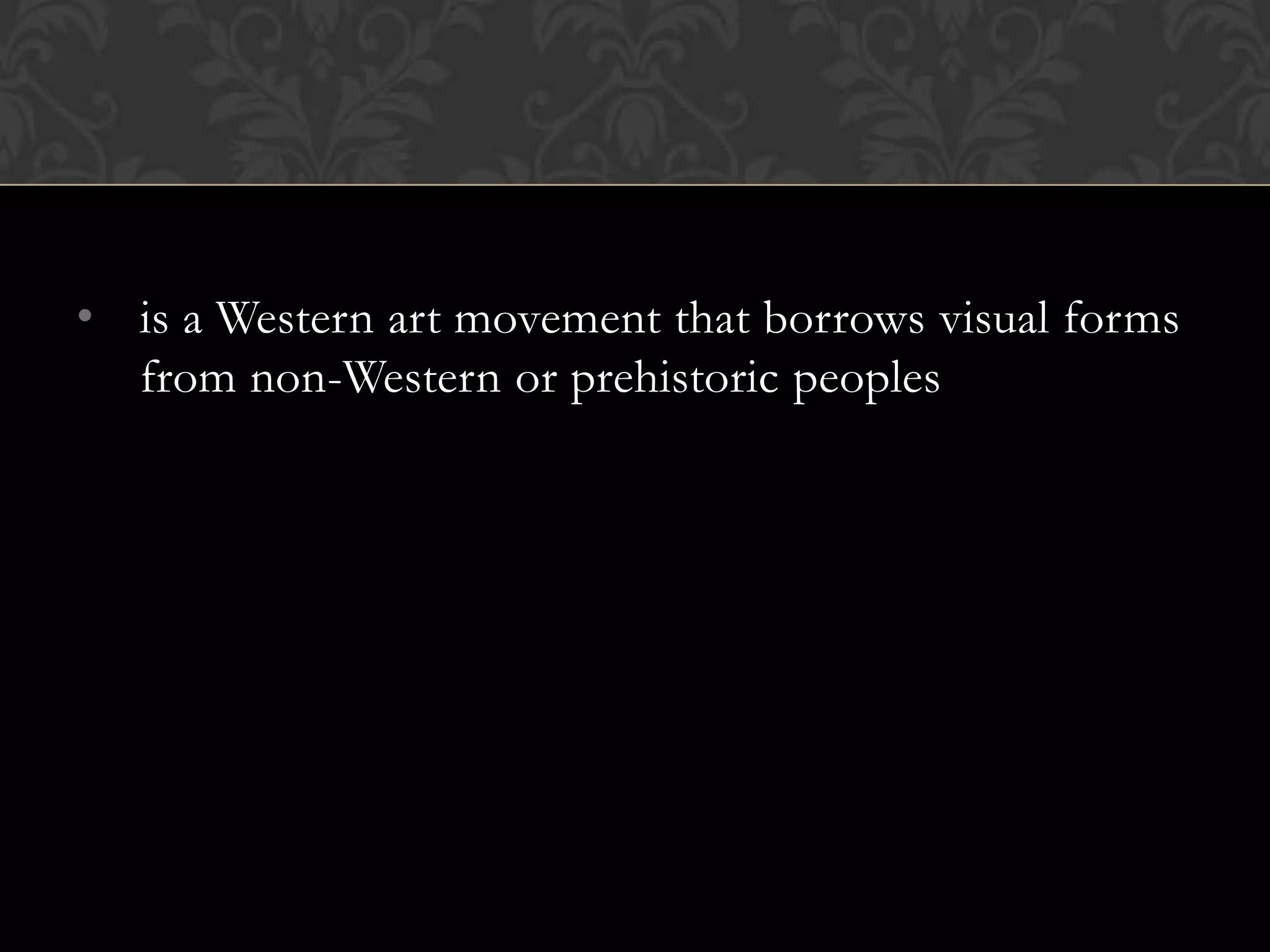 • is a Western art movement that borrows visual forms
  from non-Western or prehistoric peoples
 