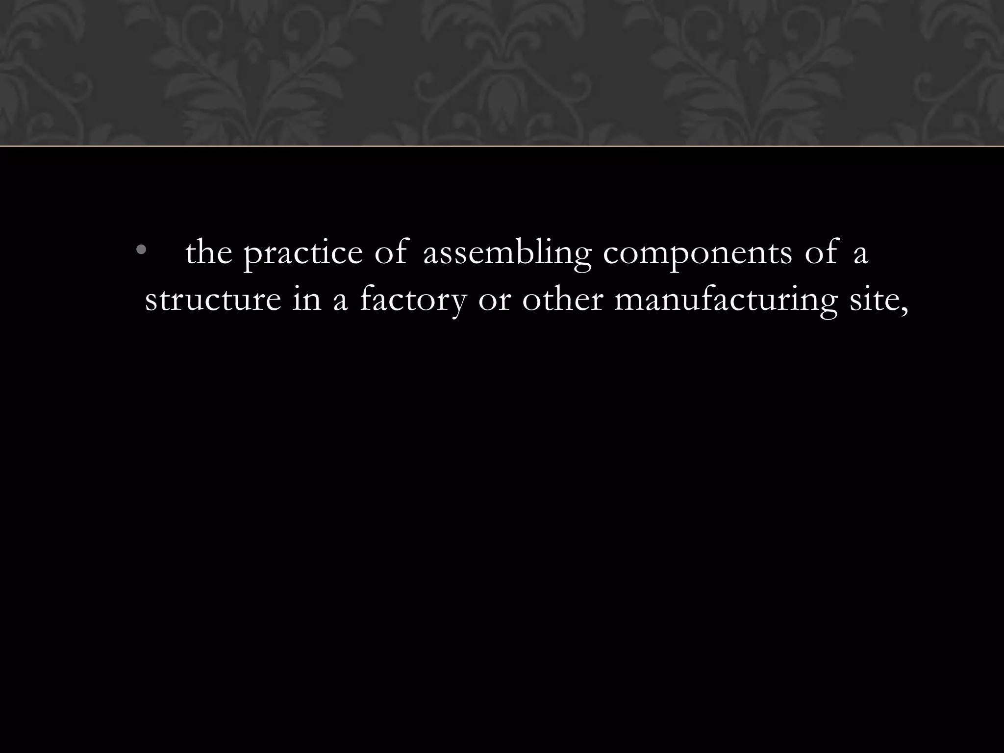 • the practice of assembling components of a
 structure in a factory or other manufacturing site,
 